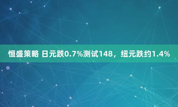 恒盛策略 日元跌0.7%测试148,纽元跌约1.4%