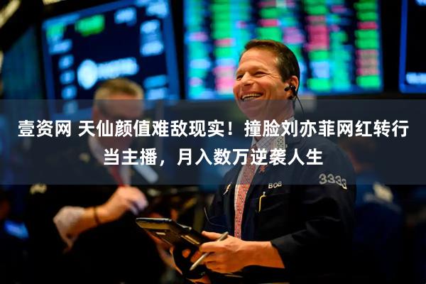 壹资网 天仙颜值难敌现实!撞脸刘亦菲网红转行当主播,月入数万逆袭人生