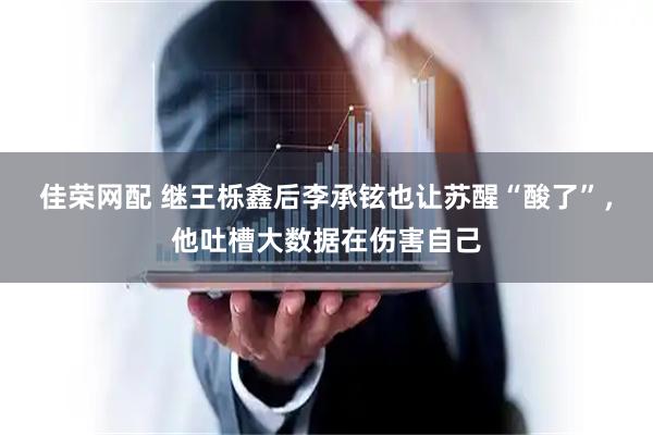 佳荣网配 继王栎鑫后李承铉也让苏醒“酸了”,他吐槽大数据在伤害自己