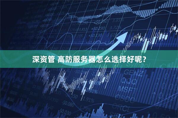 深资管 高防服务器怎么选择好呢?