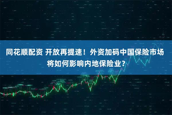 同花顺配资 开放再提速!外资加码中国保险市场 将如何影响内地保险业?