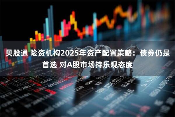 贝股通 险资机构2025年资产配置策略:债券仍是首选 对A股市场持乐观态度