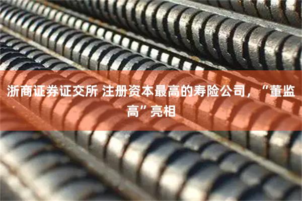 浙商证券证交所 注册资本最高的寿险公司,“董监高”亮相