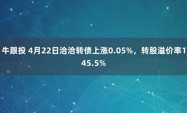 牛跟投 4月22日洽洽转债上涨0.05%,转股溢价率145.5%