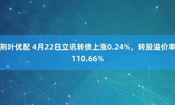 荆叶优配 4月22日立讯转债上涨0.24%,转股溢价率110.66%