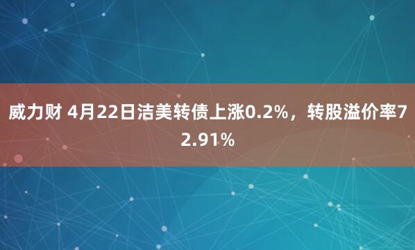 威力财 4月22日洁美转债上涨0.2%,转股溢价率72.91%
