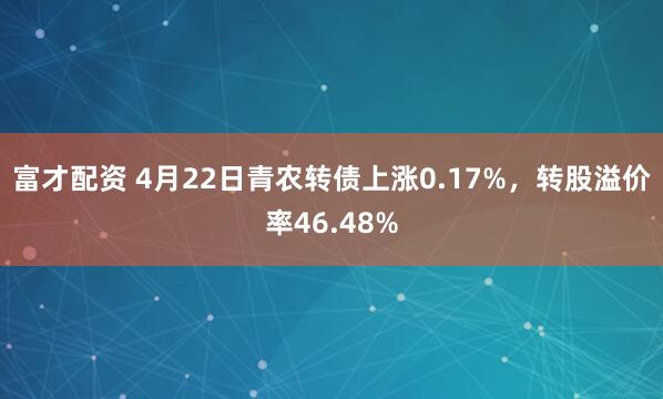 富才配资 4月22日青农转债上涨0.17%,转股溢价率46.48%