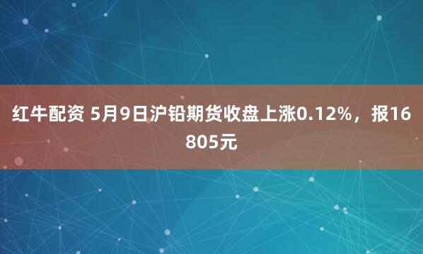 红牛配资 5月9日沪铅期货收盘上涨0.12%,报16805元
