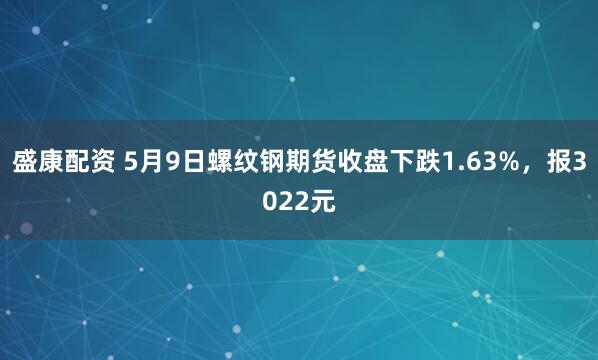 盛康配资 5月9日螺纹钢期货收盘下跌1.63%,报3022元