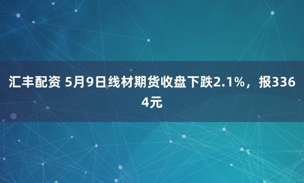 汇丰配资 5月9日线材期货收盘下跌2.1%,报3364元