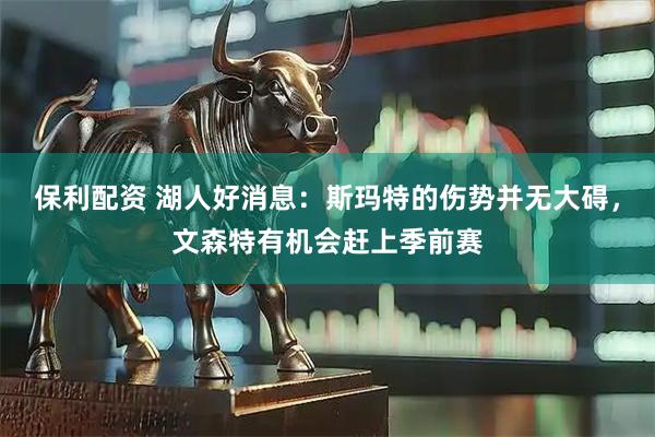 保利配资 湖人好消息:斯玛特的伤势并无大碍,文森特有机会赶上季前赛