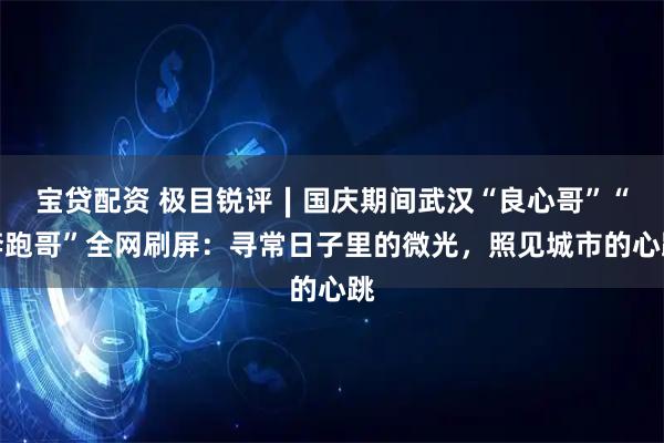 宝贷配资 极目锐评∣国庆期间武汉“良心哥”“奔跑哥”全网刷屏:寻常日子里的微光,照见城市的心跳