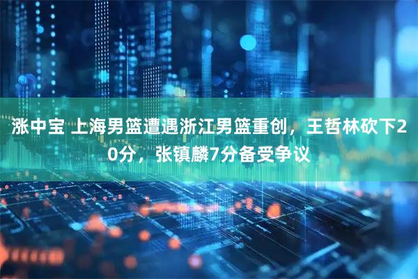 涨中宝 上海男篮遭遇浙江男篮重创,王哲林砍下20分,张镇麟7分备受争议