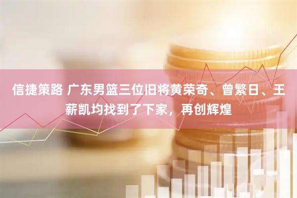 信捷策路 广东男篮三位旧将黄荣奇、曾繁日、王薪凯均找到了下家,再创辉煌
