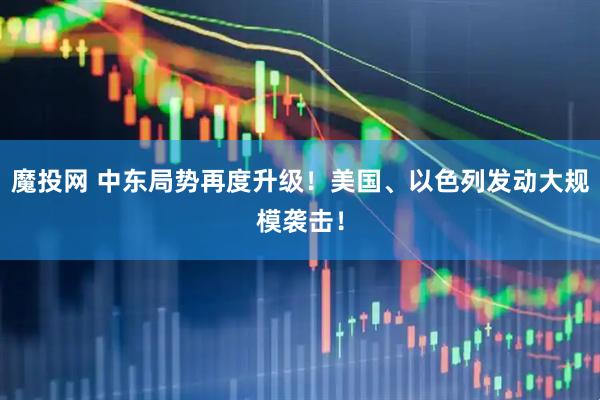 魔投网 中东局势再度升级!美国、以色列发动大规模袭击!