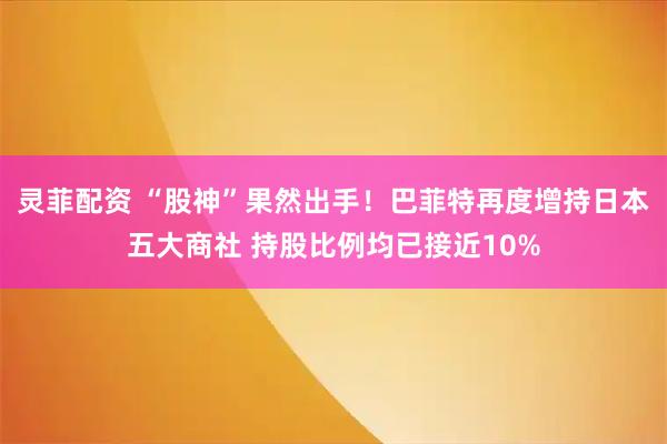 灵菲配资 “股神”果然出手!巴菲特再度增持日本五大商社 持股比例均已接近10%