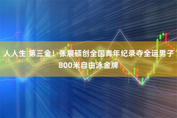 人人生 第三金!张展硕创全国青年纪录夺全运男子800米自由泳金牌