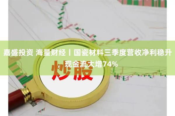 嘉盛投资 海量财经丨国瓷材料三季度营收净利稳升,现金流大增74%