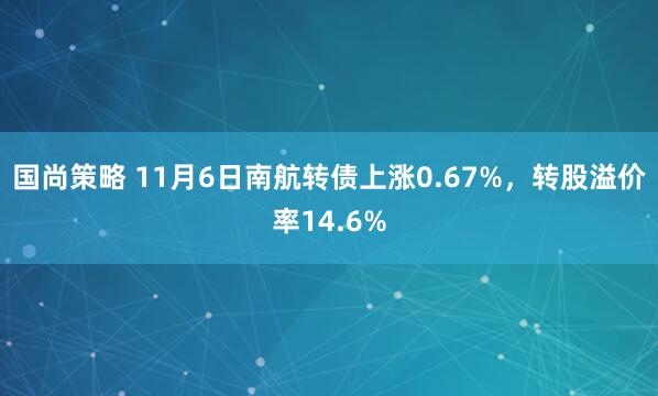 国尚策略 11月6日南航转债上涨0.67%，转股溢价率14.6%