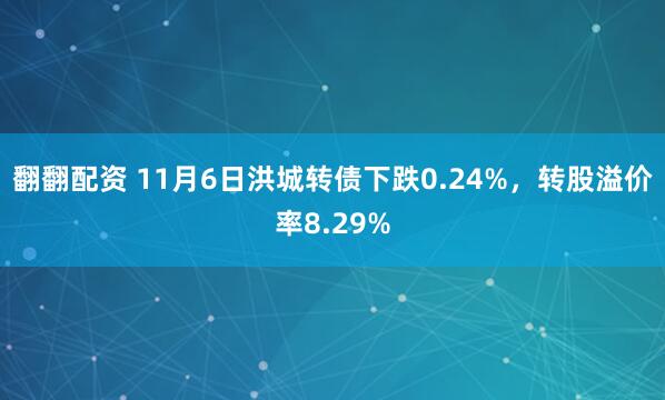 翻翻配资 11月6日洪城转债下跌0.24%，转股溢价率8.29%