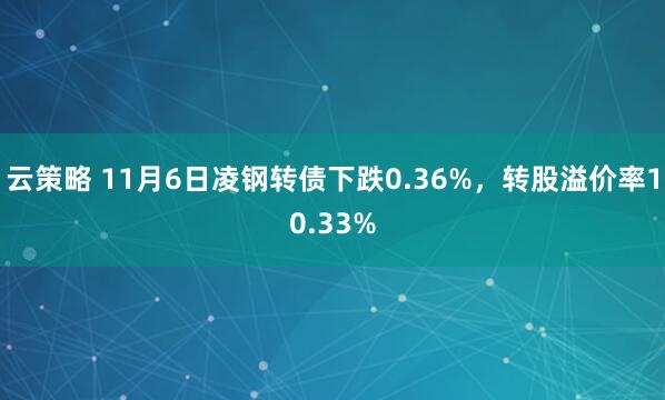 云策略 11月6日凌钢转债下跌0.36%，转股溢价率10.33%