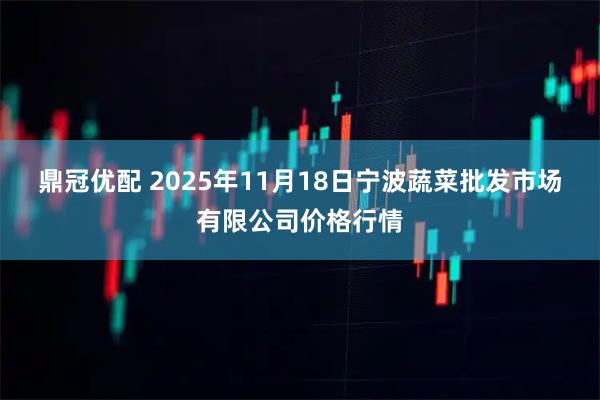 鼎冠优配 2025年11月18日宁波蔬菜批发市场有限公司价格行情