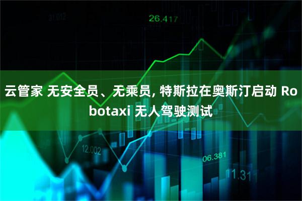 云管家 无安全员、无乘员, 特斯拉在奥斯汀启动 Robotaxi 无人驾驶测试