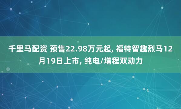 千里马配资 预售22.98万元起, 福特智趣烈马12月19日上市, 纯电/增程双动力