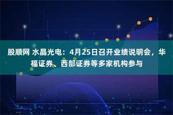 股顺网 水晶光电：4月25日召开业绩说明会，华福证券、西部证券等多家机构参与
