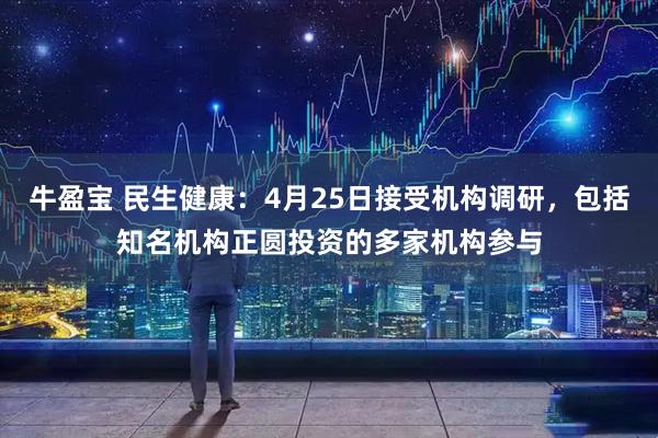牛盈宝 民生健康：4月25日接受机构调研，包括知名机构正圆投资的多家机构参与