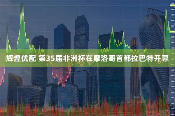 辉煌优配 第35届非洲杯在摩洛哥首都拉巴特开幕