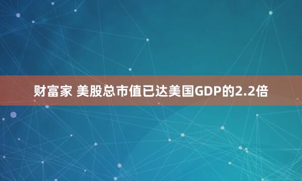 财富家 美股总市值已达美国GDP的2.2倍