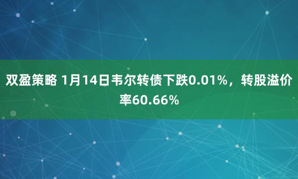 双盈策略 1月14日韦尔转债下跌0.01%，转股溢价率60.66%