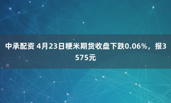 中承配资 4月23日粳米期货收盘下跌0.06%，报3575元