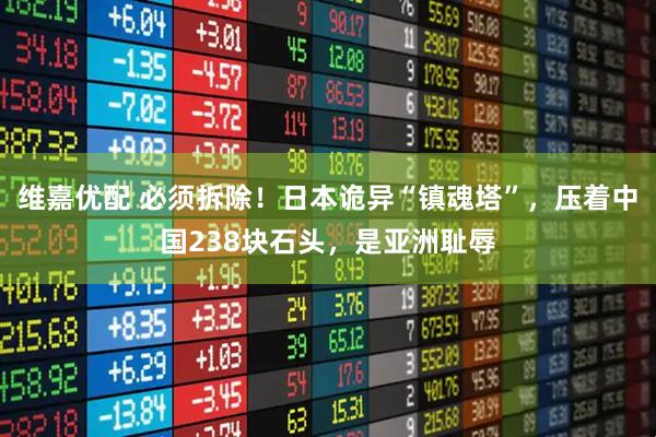 维嘉优配 必须拆除！日本诡异“镇魂塔”，压着中国238块石头，是亚洲耻辱