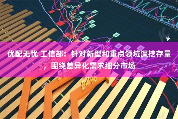 优配无忧 工信部：针对新型和重点领域深挖存量，围绕差异化需求细分市场