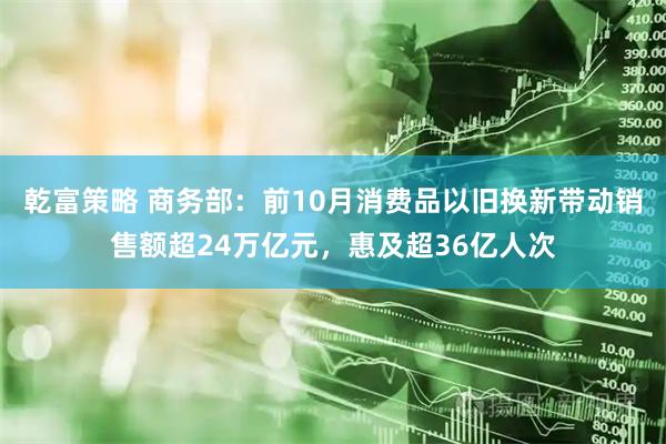 乾富策略 商务部：前10月消费品以旧换新带动销售额超24万亿元，惠及超36亿人次
