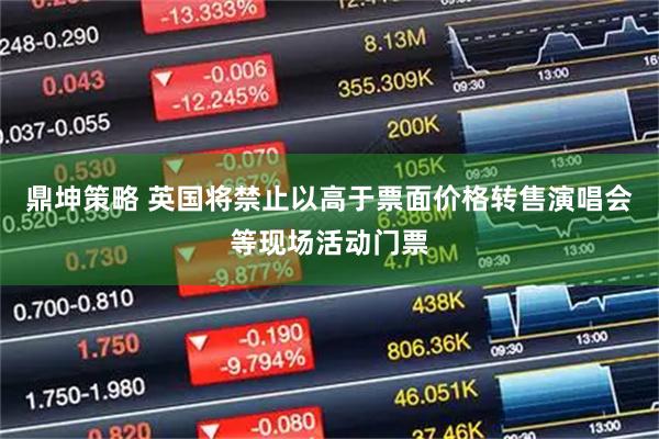 鼎坤策略 英国将禁止以高于票面价格转售演唱会等现场活动门票