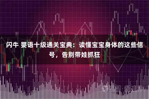 闪牛 婴语十级通关宝典：读懂宝宝身体的这些信号，告别带娃抓狂