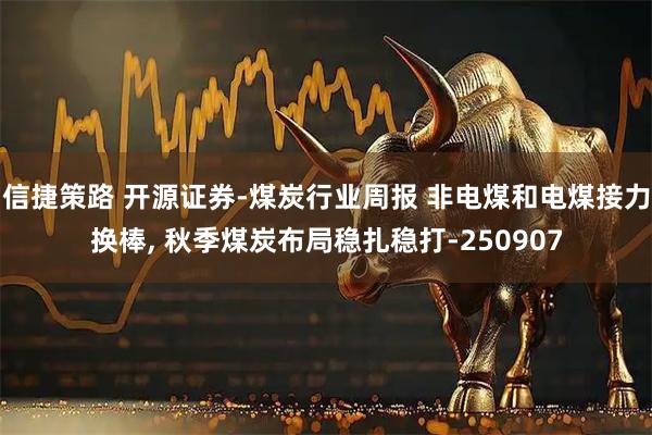 信捷策路 开源证券-煤炭行业周报 非电煤和电煤接力换棒, 秋季煤炭布局稳扎稳打-250907