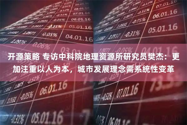 开源策略 专访中科院地理资源所研究员樊杰：更加注重以人为本，城市发展理念需系统性变革