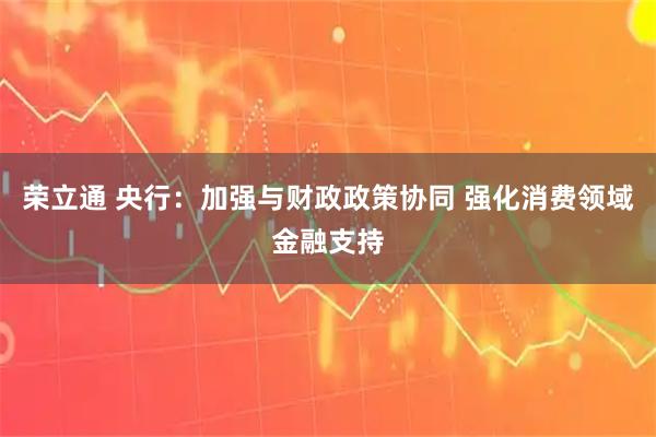 荣立通 央行:加强与财政政策协同 强化消费领域金融支持