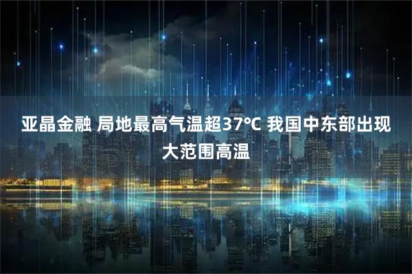 亚晶金融 局地最高气温超37℃ 我国中东部出现大范围高温